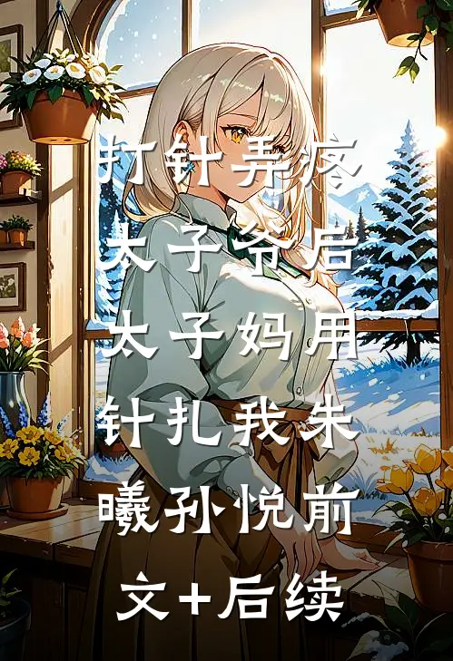 打针弄疼太子爷后，太子妈用针扎我朱曦孙悦前文+后续