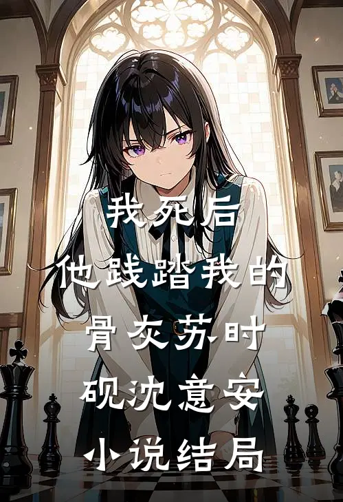 我死后，他践踏我的骨灰苏时砚沈意安小说结局