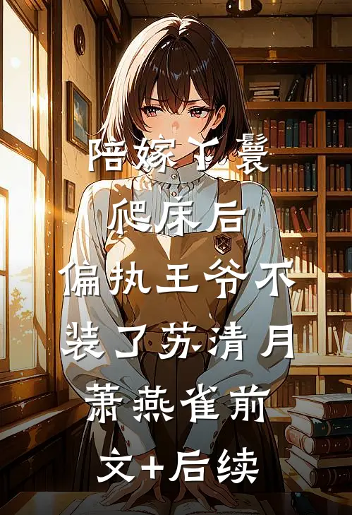 陪嫁丫鬟爬床后，偏执王爷不装了苏清月萧燕雀前文+后续