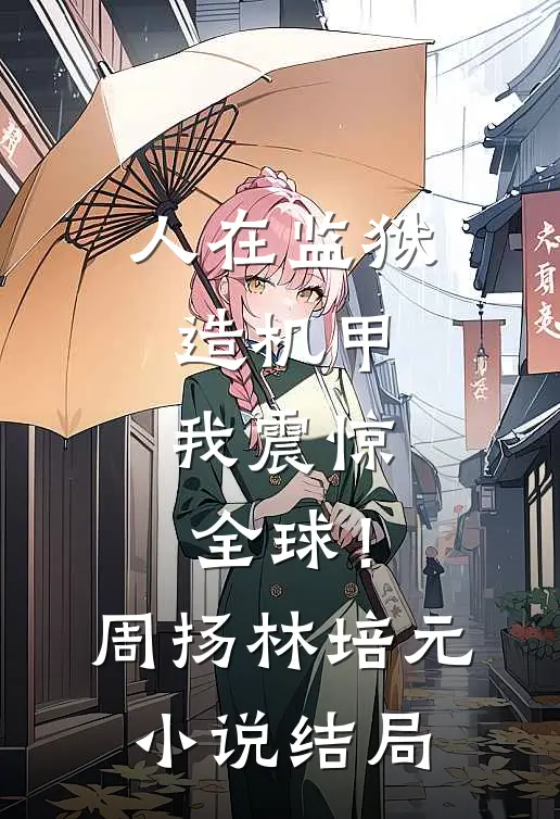 人在监狱造机甲，我震惊全球！周扬林培元小说结局