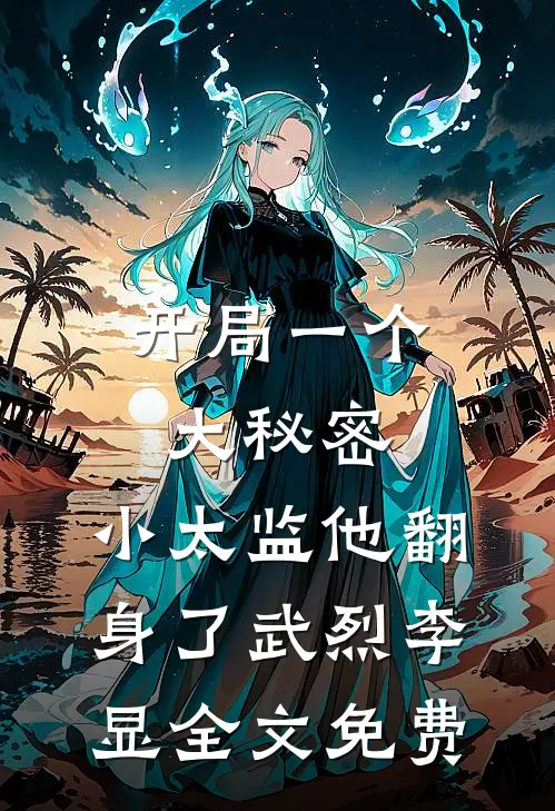开局一个大秘密，小太监他翻身了武烈李显全文免费