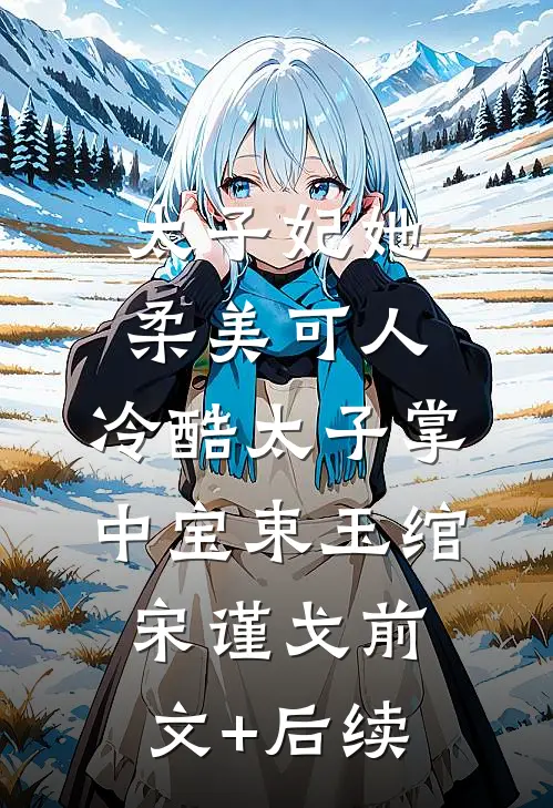太子妃她柔美可人：冷酷太子掌中宝束玉绾宋谨戈前文+后续