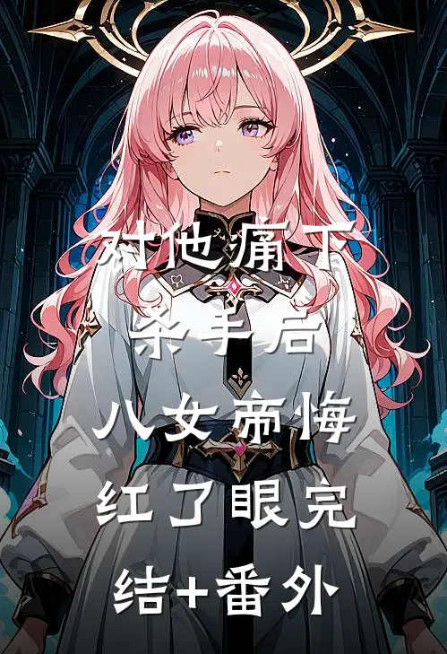 对他痛下杀手后，八女帝悔红了眼完结+番外