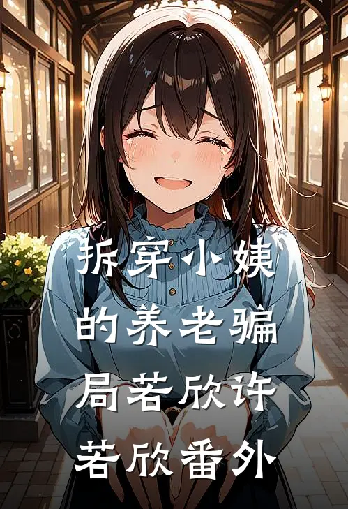 拆穿小姨的养老骗局若欣许若欣番外
