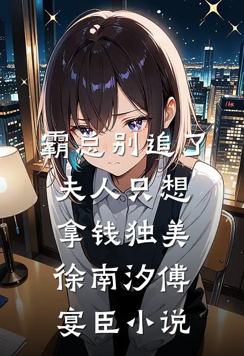 霸总别追了，夫人只想拿钱独美徐南汐傅宴臣小说
