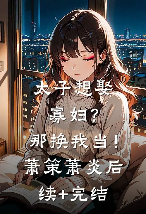 太子想娶寡妇？那换我当！萧策萧炎后续+完结