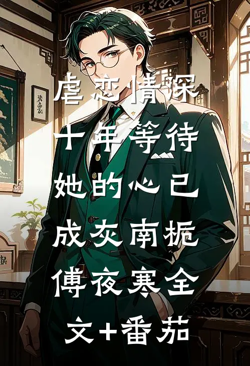 虐恋情深：十年等待，她的心已成灰南栀傅夜寒全文+番茄