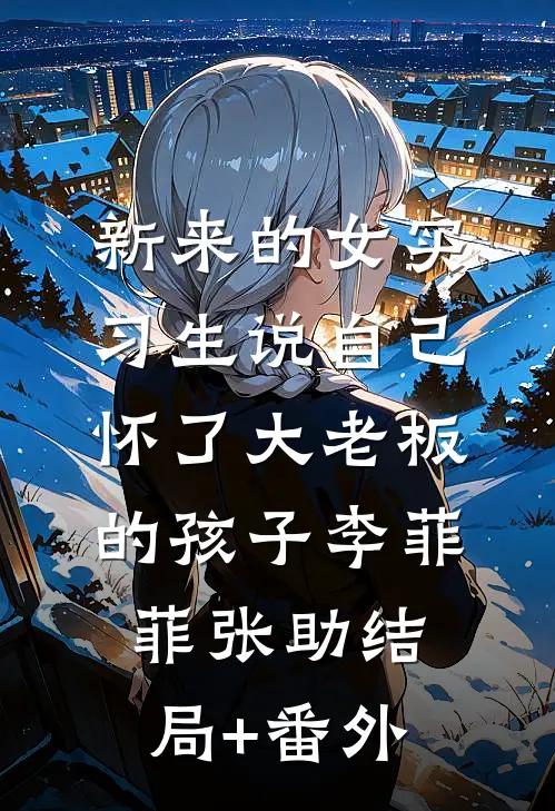 新来的女实习生说自己怀了大老板的孩子李菲菲张助结局+番外