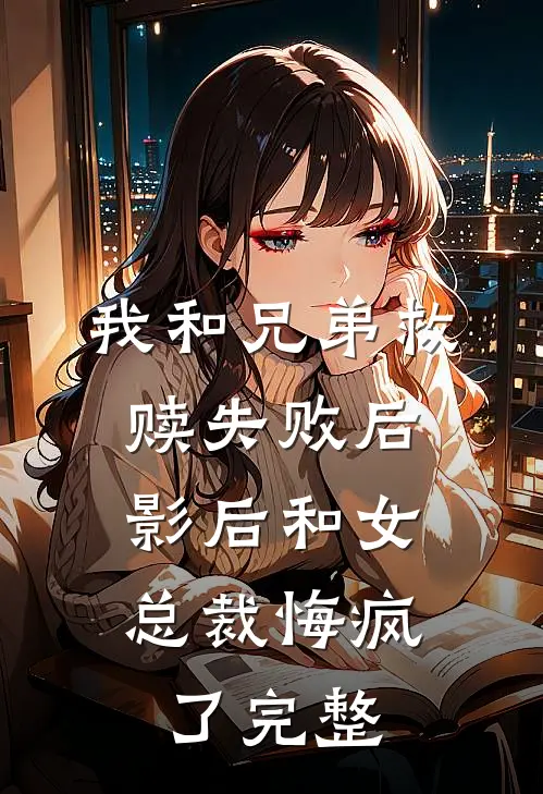 我和兄弟救赎失败后，影后和女总裁悔疯了完整