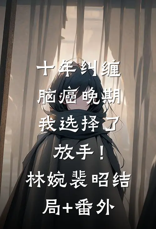 十年纠缠：脑癌晚期，我选择了放手！林婉裴昭结局+番外