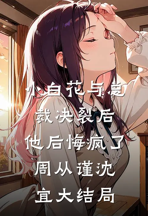 小白花与总裁决裂后，他后悔疯了周从谨沈宜大结局