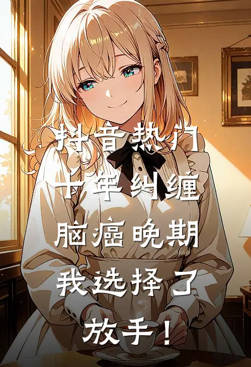 抖音热门十年纠缠：脑癌晚期，我选择了放手！