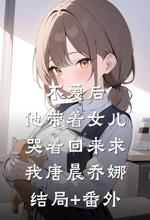 不爱后，他带着女儿哭着回来求我唐晨乔娜结局+番外