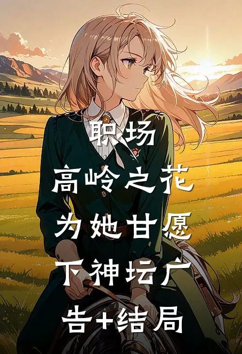 职场：高岭之花为她甘愿下神坛广告+结局