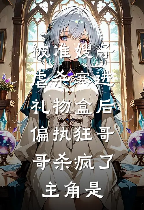 被准嫂子虐杀塞进礼物盒后，偏执狂哥哥杀疯了主角是