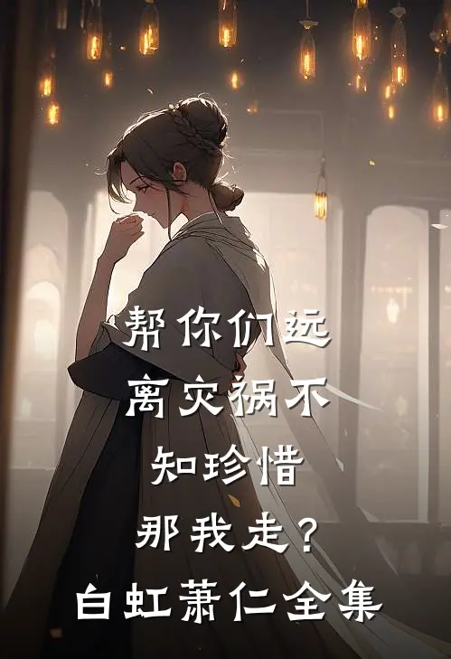 帮你们远离灾祸不知珍惜，那我走？白虹萧仁全集
