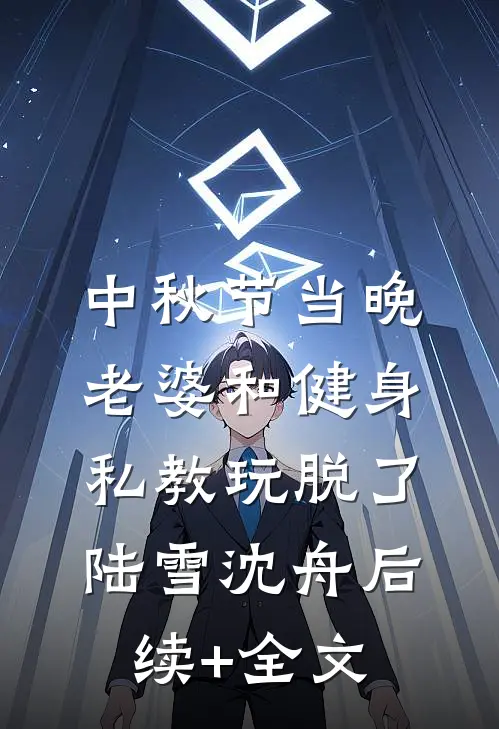 中秋节当晚，老婆和健身私教玩脱了陆雪沈舟后续+全文