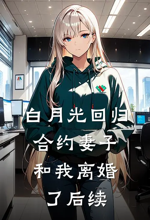 白月光回归，合约妻子和我离婚了后续