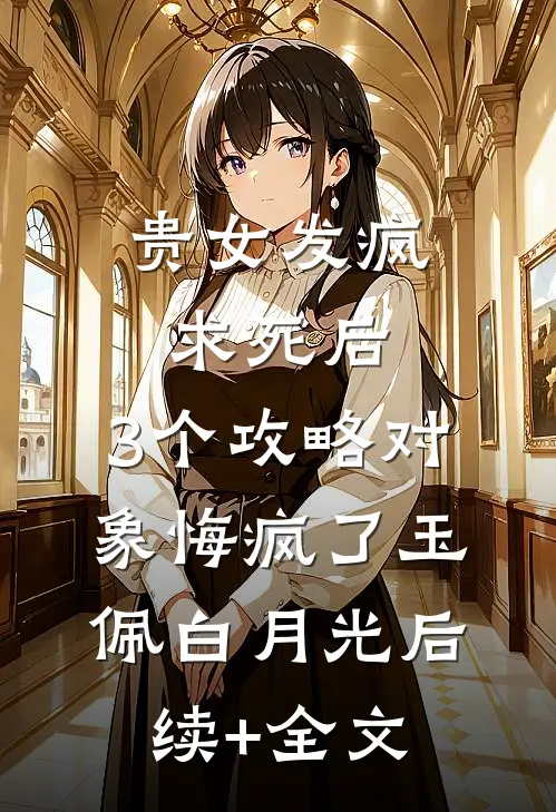 贵女发疯求死后，3个攻略对象悔疯了玉佩白月光后续+全文