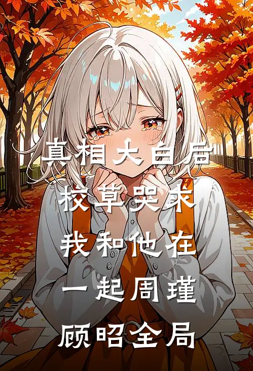 真相大白后，校草哭求我和他在一起周瑾顾昭全局