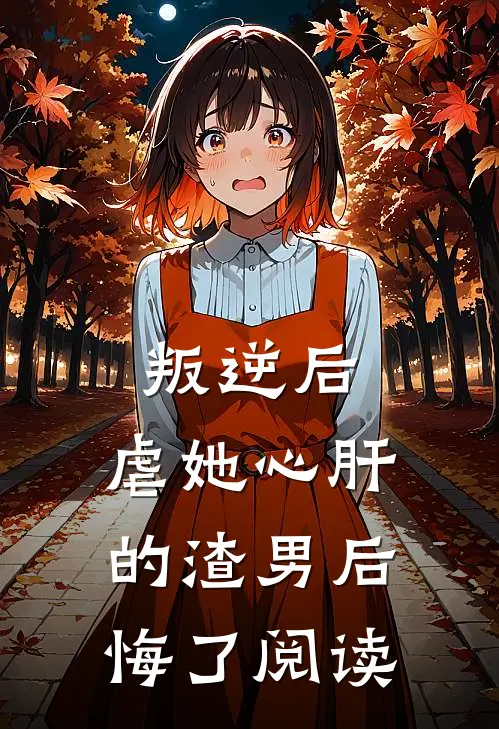 叛逆后，虐她心肝的渣男后悔了阅读