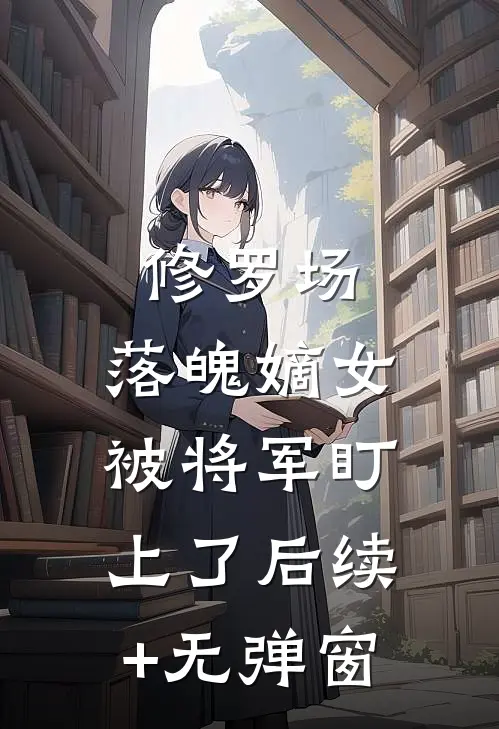 修罗场：落魄嫡女被将军盯上了后续+无弹窗