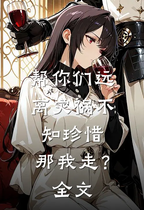 帮你们远离灾祸不知珍惜，那我走？全文
