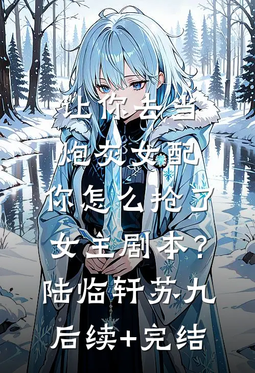让你去当炮灰女配，你怎么抢了女主剧本？陆临轩苏九后续+完结