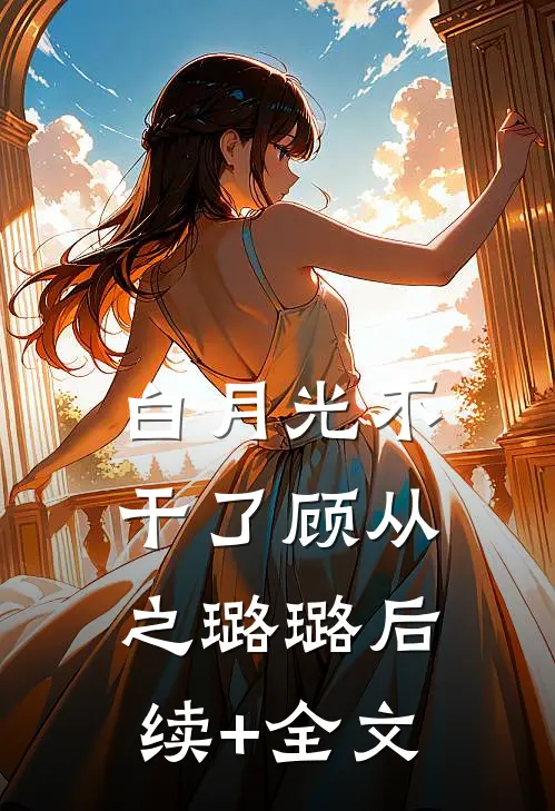 白月光不干了顾从之璐璐后续+全文