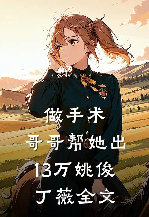 做手术，哥哥帮她出13万姚俊丁薇全文