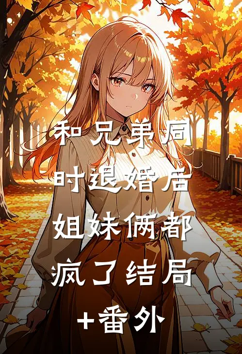 和兄弟同时退婚后，姐妹俩都疯了结局+番外