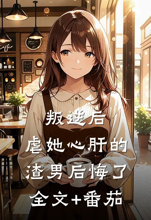 叛逆后，虐她心肝的渣男后悔了全文+番茄