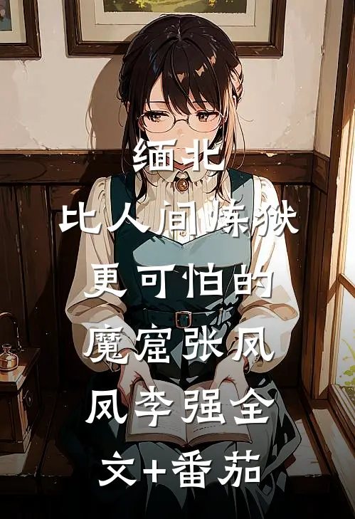 缅北：比人间炼狱更可怕的魔窟张凤凤李强全文+番茄