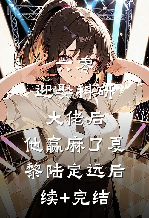 六零：迎娶科研大佬后，他赢麻了夏黎陆定远后续+完结