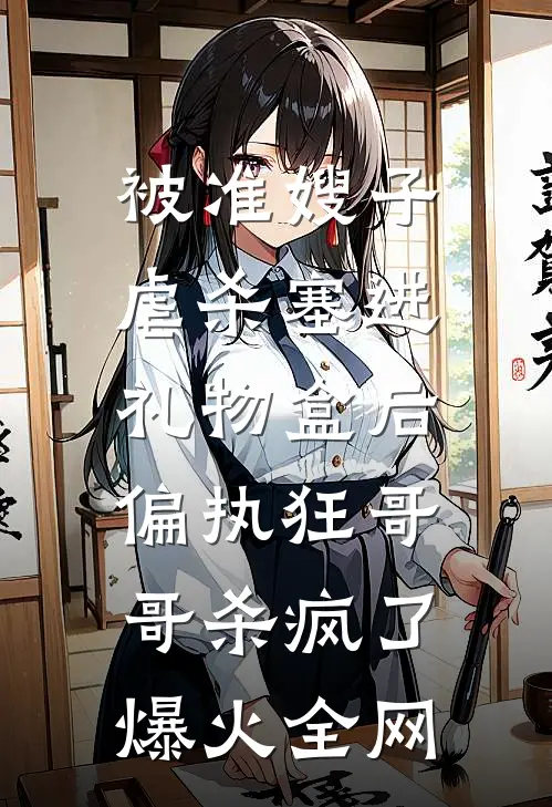 被准嫂子虐杀塞进礼物盒后，偏执狂哥哥杀疯了爆火全网