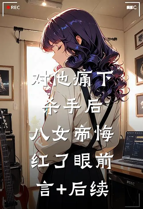 对他痛下杀手后，八女帝悔红了眼前言+后续