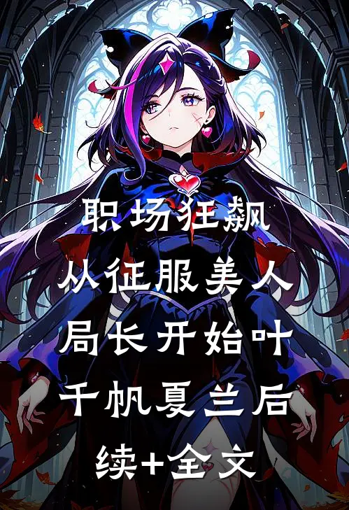 职场狂飙：从征服美人局长开始叶千帆夏兰后续+全文