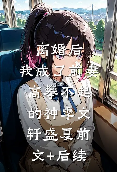 离婚后，我成了前妻高攀不起的神季文轩盛夏前文+后续