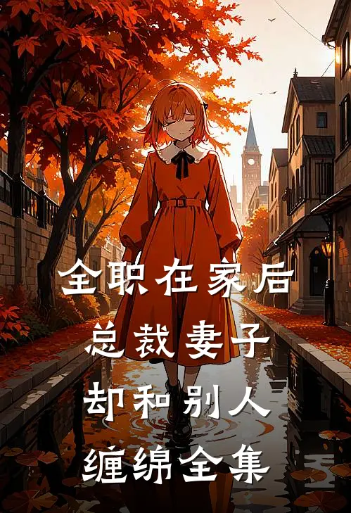 全职在家后，总裁妻子却和别人缠绵全集
