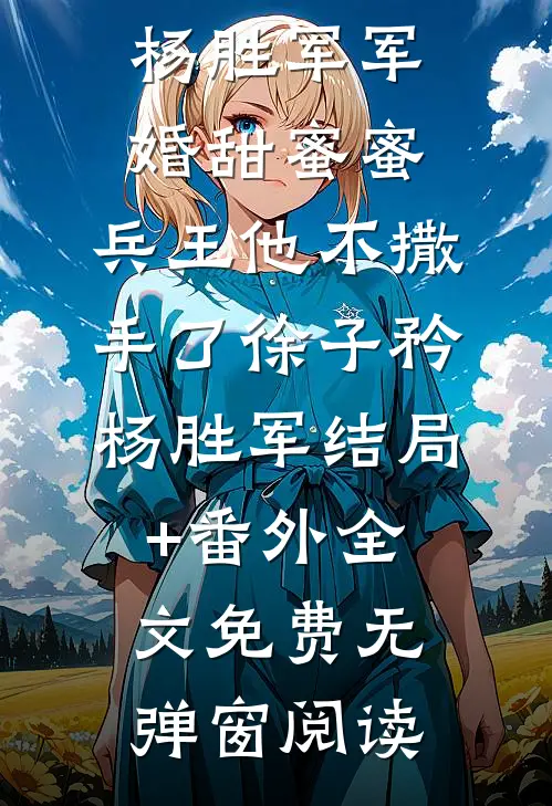 军婚甜蜜蜜,兵王他不撒手了徐子矜杨胜军结局+番外