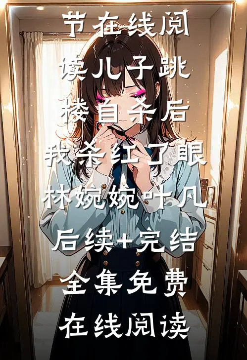 儿子跳楼自杀后,我杀红了眼林婉婉叶凡后续+完结