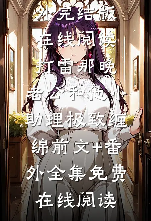 打雷那晚,老公和他小助理极致缠绵前文+番外