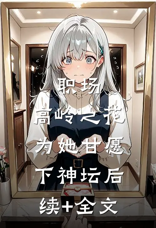 职场：高岭之花为她甘愿下神坛后续+全文