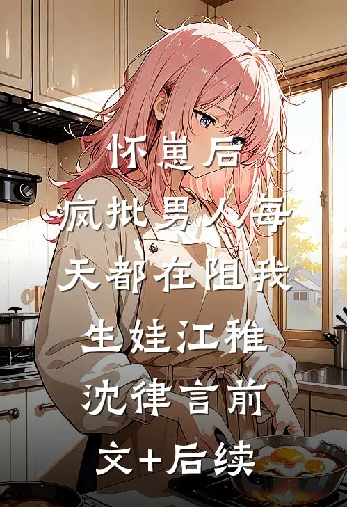 怀崽后，疯批男人每天都在阻我生娃江稚沈律言前文+后续