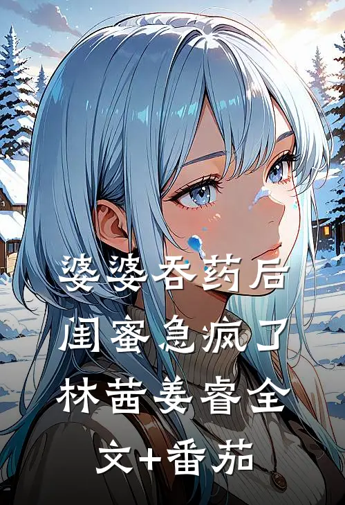 婆婆吞药后，闺蜜急疯了林茜姜睿全文+番茄