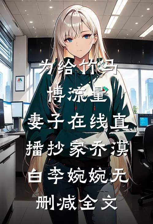 为给竹马博流量，妻子在线直播抄家乔漠白李婉婉无删减全文