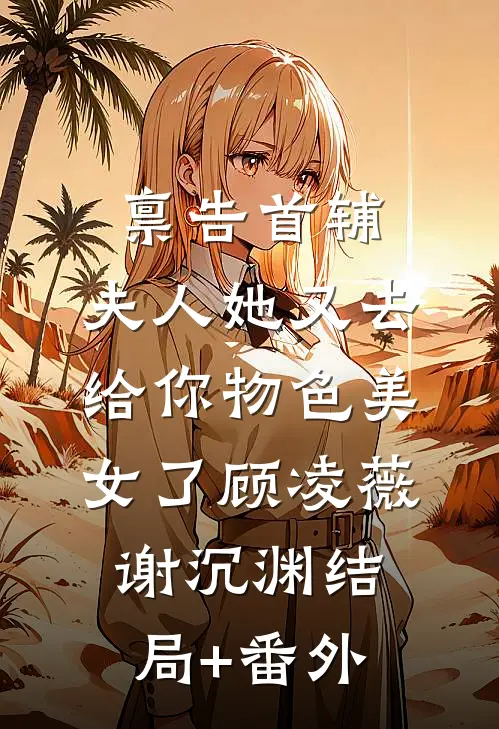 禀告首辅，夫人她又去给你物色美女了顾凌薇谢沉渊结局+番外