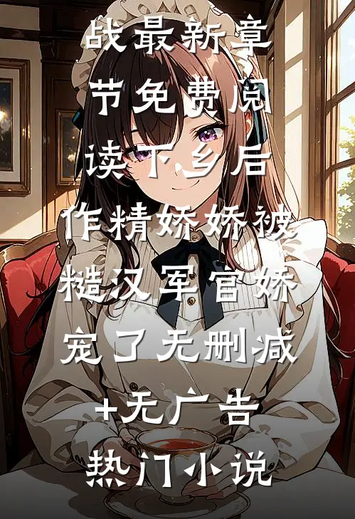 下乡后,作精娇娇被糙汉军官娇宠了无删减+无广告