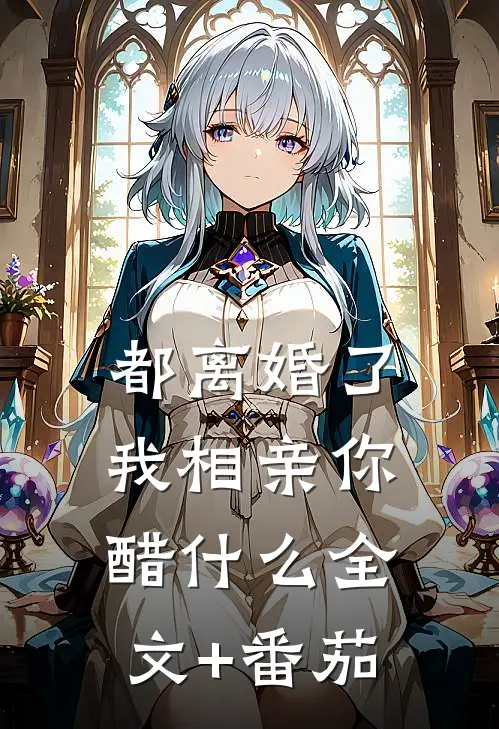 都离婚了，我相亲你醋什么全文+番茄