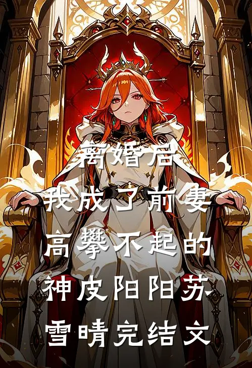 离婚后，我成了前妻高攀不起的神皮阳阳苏雪晴完结文